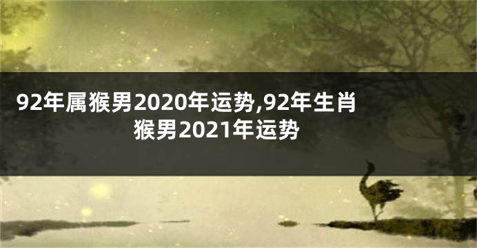 92年属猴男2020年运势,92年生肖猴男2021年运势
