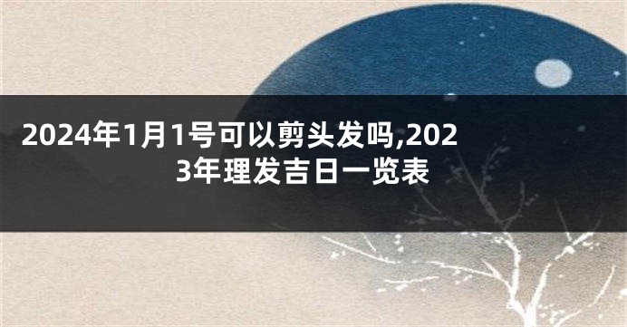 2024年1月1号可以剪头发吗,2023年理发吉日一览表