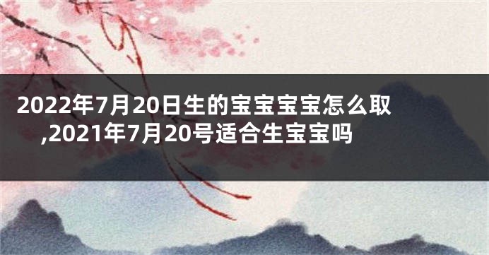 2022年7月20日生的宝宝宝宝怎么取,2021年7月20号适合生宝宝吗