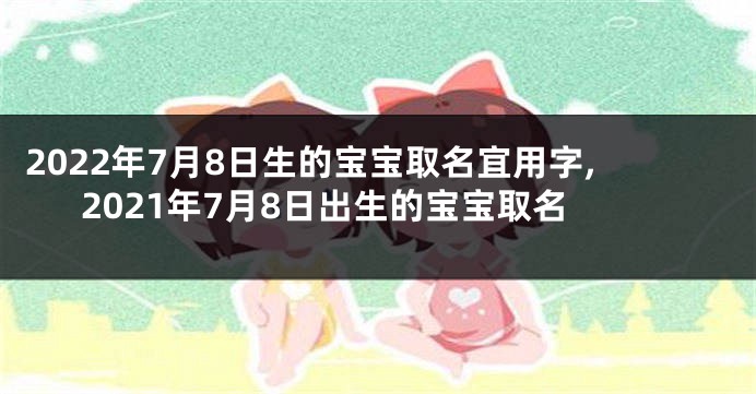 2022年7月8日生的宝宝取名宜用字,2021年7月8日出生的宝宝取名