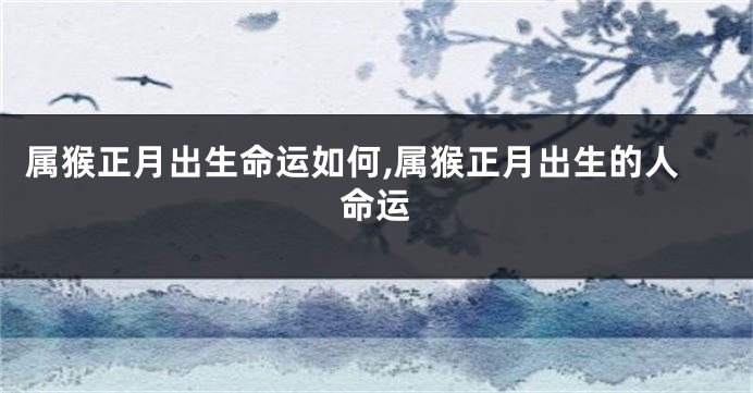 属猴正月出生命运如何,属猴正月出生的人命运