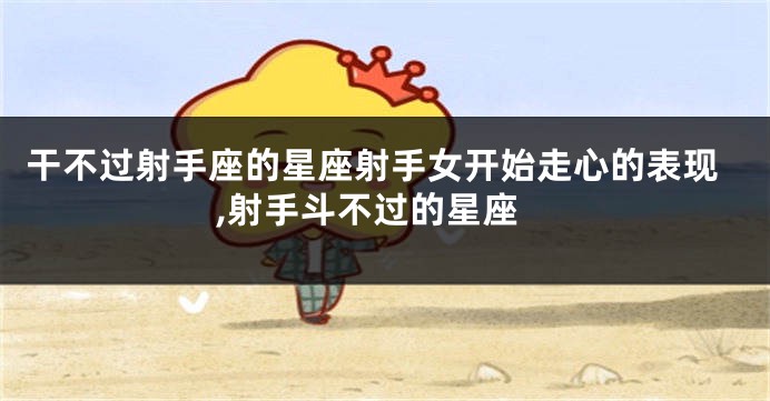 干不过射手座的星座射手女开始走心的表现,射手斗不过的星座