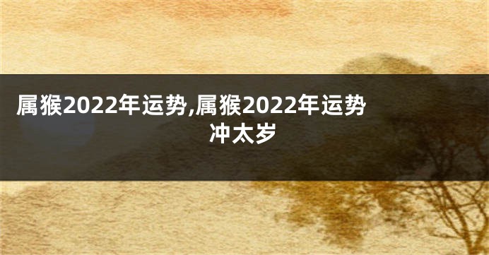属猴2022年运势,属猴2022年运势冲太岁