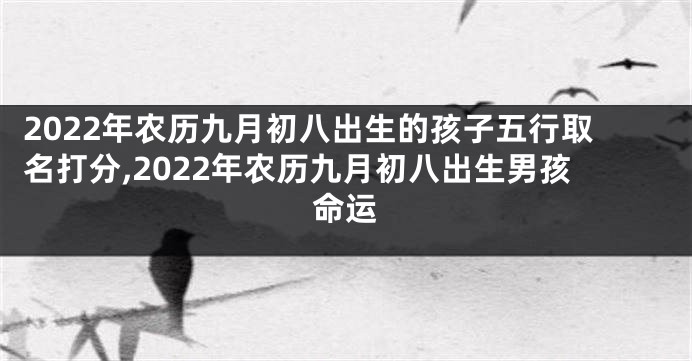 2022年农历九月初八出生的孩子五行取名打分,2022年农历九月初八出生男孩命运