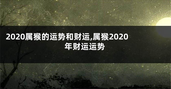 2020属猴的运势和财运,属猴2020年财运运势