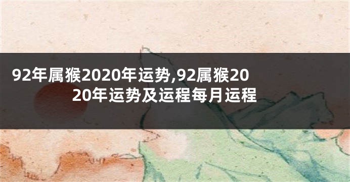 92年属猴2020年运势,92属猴2020年运势及运程每月运程