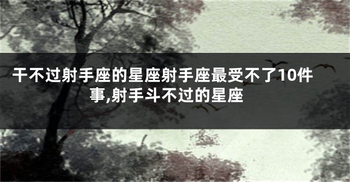 干不过射手座的星座射手座最受不了10件事,射手斗不过的星座