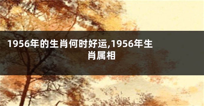 1956年的生肖何时好运,1956年生肖属相