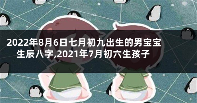 2022年8月6日七月初九出生的男宝宝生辰八字,2021年7月初六生孩子