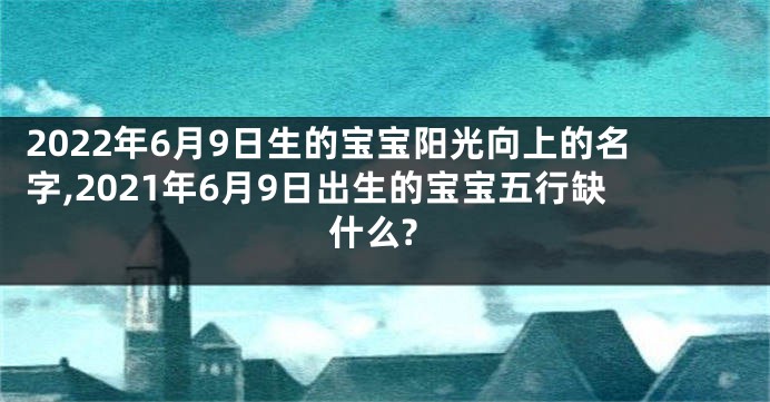2022年6月9日生的宝宝阳光向上的名字,2021年6月9日出生的宝宝五行缺什么?