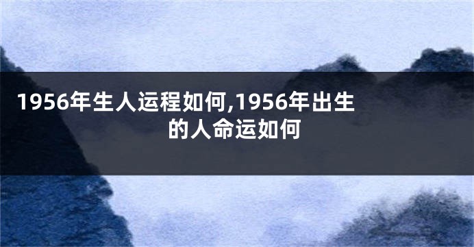 1956年生人运程如何,1956年出生的人命运如何