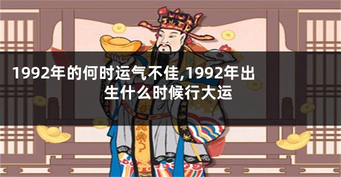 1992年的何时运气不佳,1992年出生什么时候行大运