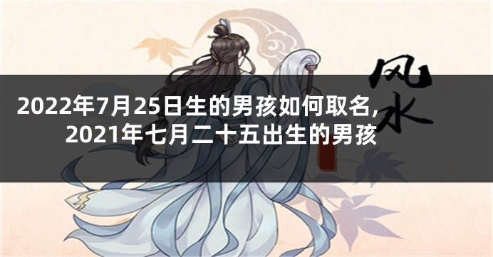 2022年7月25日生的男孩如何取名,2021年七月二十五出生的男孩