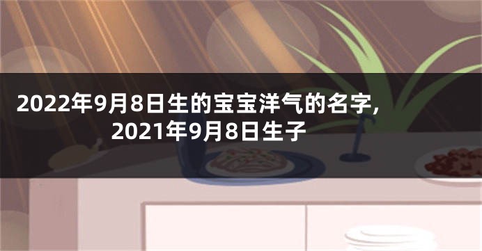2022年9月8日生的宝宝洋气的名字,2021年9月8日生子