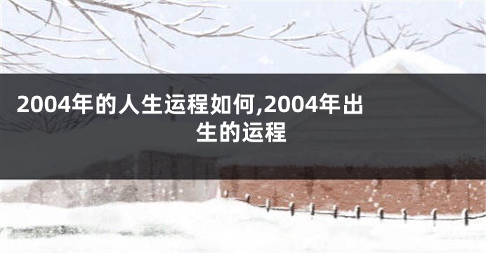 2004年的人生运程如何,2004年出生的运程