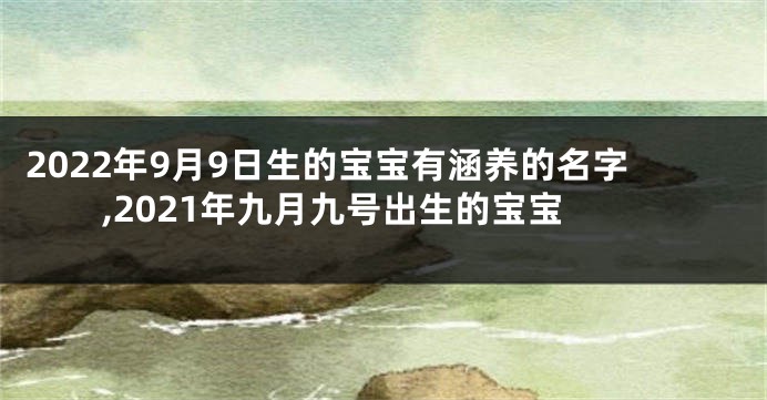 2022年9月9日生的宝宝有涵养的名字,2021年九月九号出生的宝宝