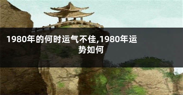 1980年的何时运气不佳,1980年运势如何