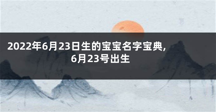2022年6月23日生的宝宝名字宝典,6月23号出生