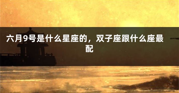 六月9号是什么星座的，双子座跟什么座最配