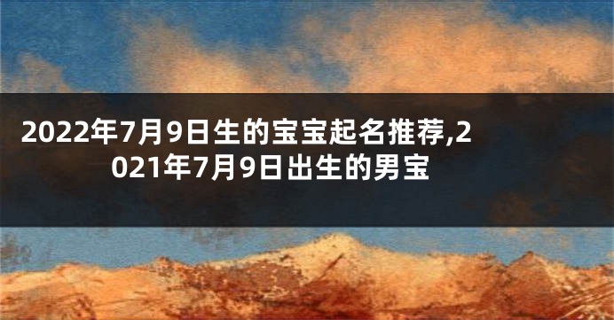 2022年7月9日生的宝宝起名推荐,2021年7月9日出生的男宝