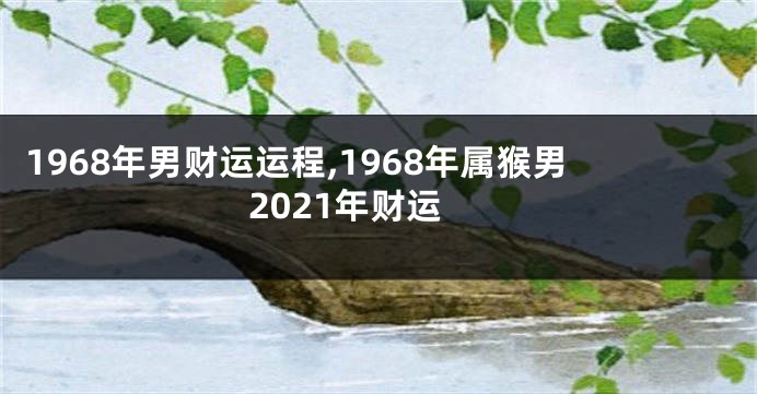 1968年男财运运程,1968年属猴男2021年财运