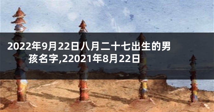 2022年9月22日八月二十七出生的男孩名字,22021年8月22日