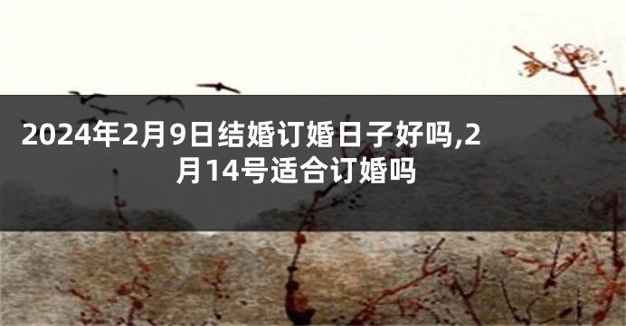 2024年2月9日结婚订婚日子好吗,2月14号适合订婚吗