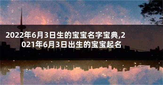 2022年6月3日生的宝宝名字宝典,2021年6月3日出生的宝宝起名