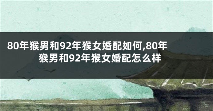 80年猴男和92年猴女婚配如何,80年猴男和92年猴女婚配怎么样