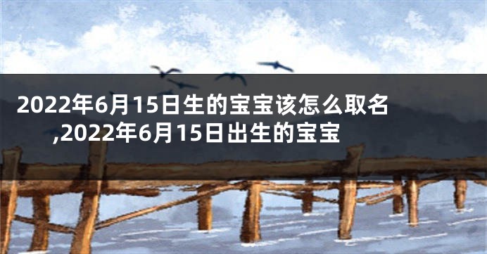 2022年6月15日生的宝宝该怎么取名,2022年6月15日出生的宝宝