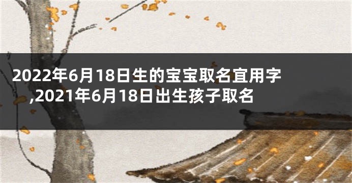 2022年6月18日生的宝宝取名宜用字,2021年6月18日出生孩子取名