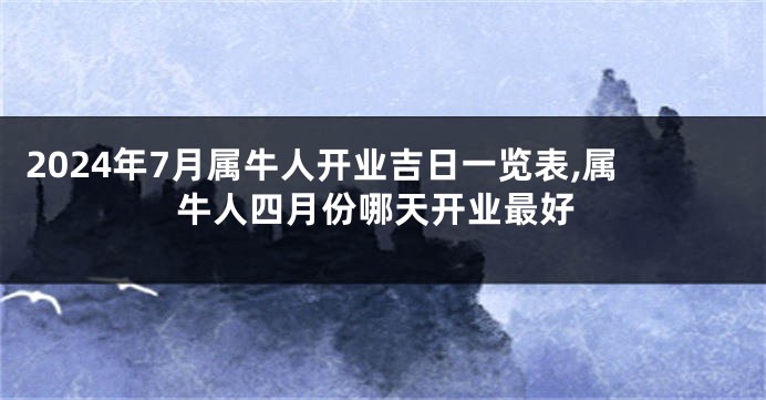 2024年7月属牛人开业吉日一览表,属牛人四月份哪天开业最好