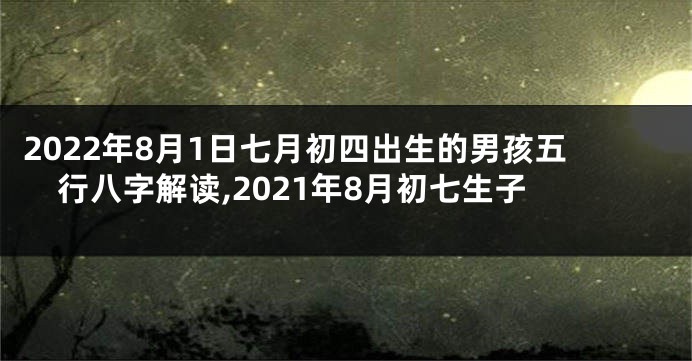 2022年8月1日七月初四出生的男孩五行八字解读,2021年8月初七生子
