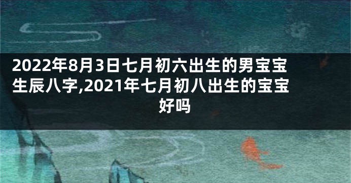 2022年8月3日七月初六出生的男宝宝生辰八字,2021年七月初八出生的宝宝好吗