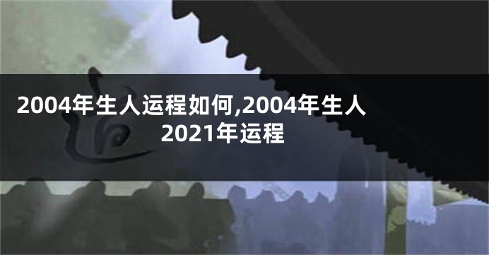 2004年生人运程如何,2004年生人2021年运程