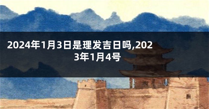 2024年1月3日是理发吉日吗,2023年1月4号