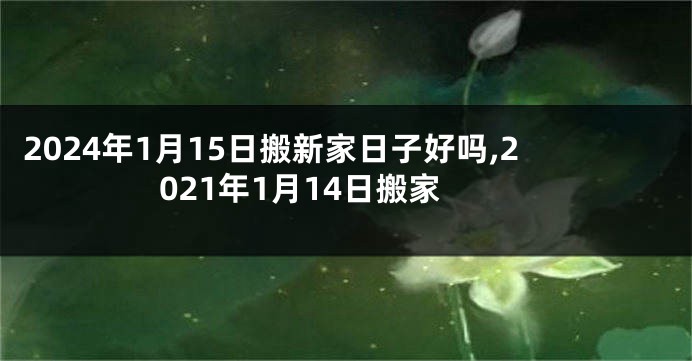 2024年1月15日搬新家日子好吗,2021年1月14日搬家