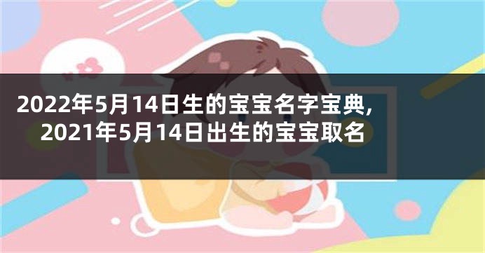 2022年5月14日生的宝宝名字宝典,2021年5月14日出生的宝宝取名