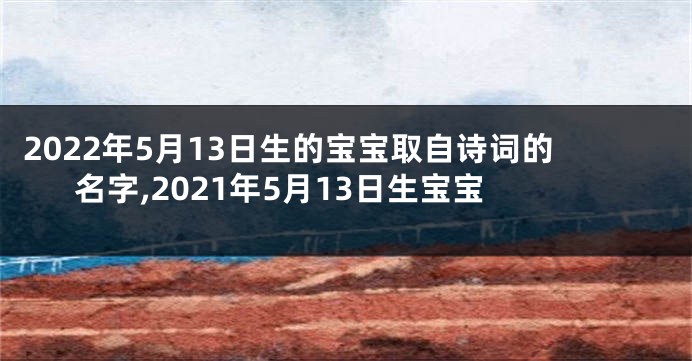 2022年5月13日生的宝宝取自诗词的名字,2021年5月13日生宝宝