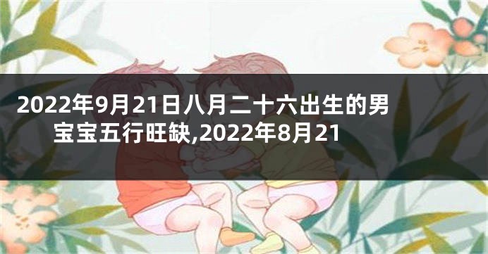 2022年9月21日八月二十六出生的男宝宝五行旺缺,2022年8月21