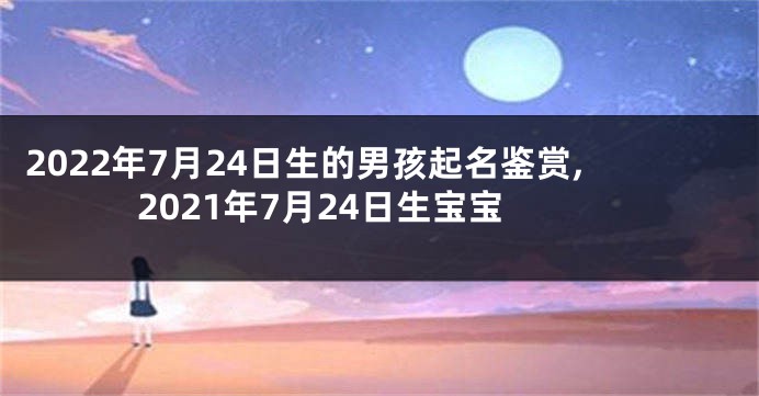 2022年7月24日生的男孩起名鉴赏,2021年7月24日生宝宝