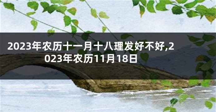 2023年农历十一月十八理发好不好,2023年农历11月18日