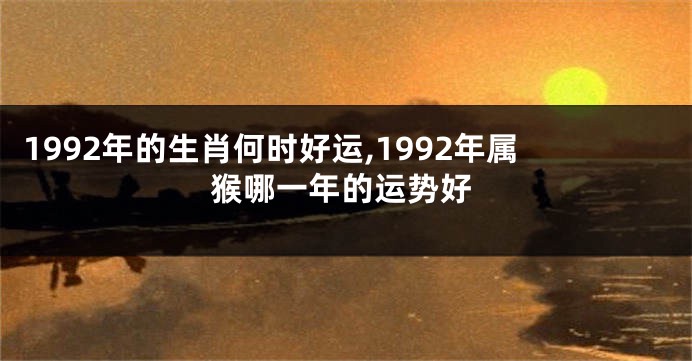1992年的生肖何时好运,1992年属猴哪一年的运势好