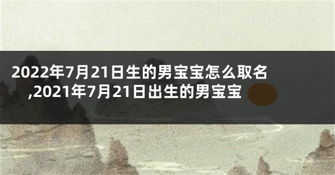 2022年7月21日生的男宝宝怎么取名,2021年7月21日出生的男宝宝