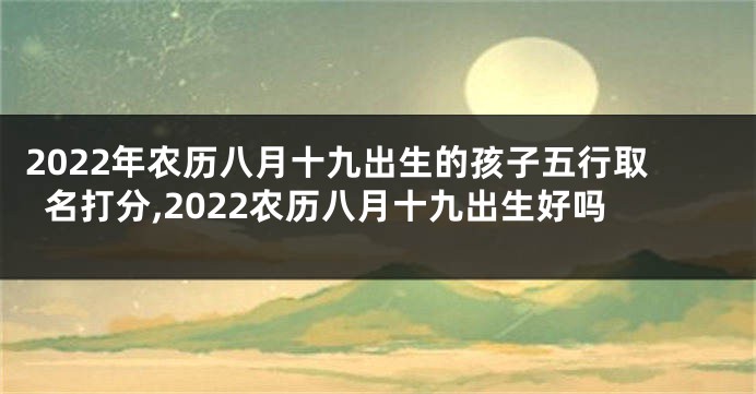 2022年农历八月十九出生的孩子五行取名打分,2022农历八月十九出生好吗