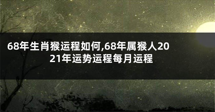 68年生肖猴运程如何,68年属猴人2021年运势运程每月运程