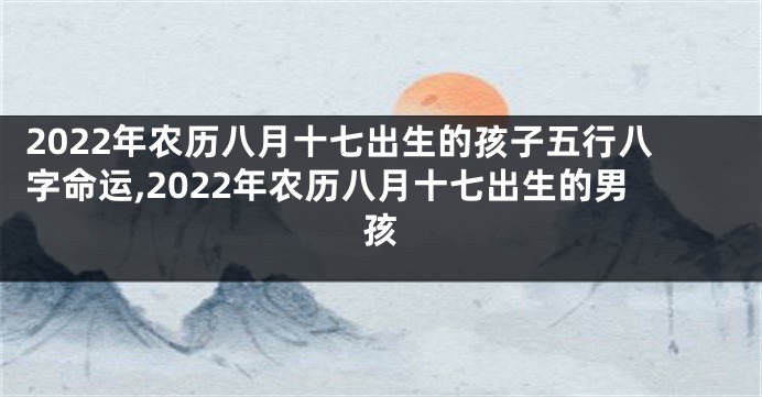 2022年农历八月十七出生的孩子五行八字命运,2022年农历八月十七出生的男孩