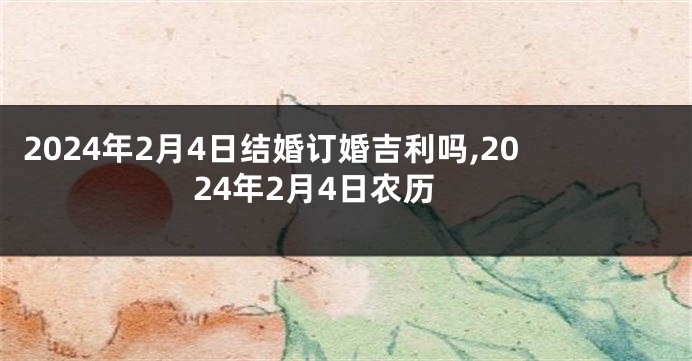 2024年2月4日结婚订婚吉利吗,2024年2月4日农历