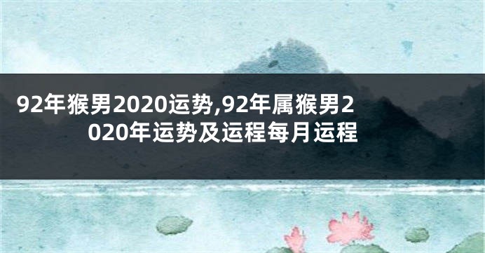 92年猴男2020运势,92年属猴男2020年运势及运程每月运程