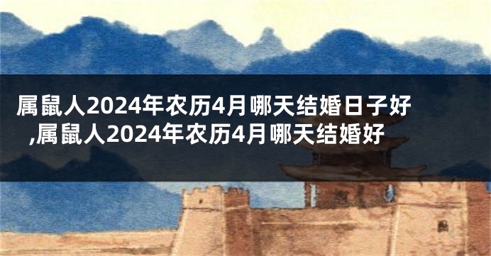 属鼠人2024年农历4月哪天结婚日子好,属鼠人2024年农历4月哪天结婚好